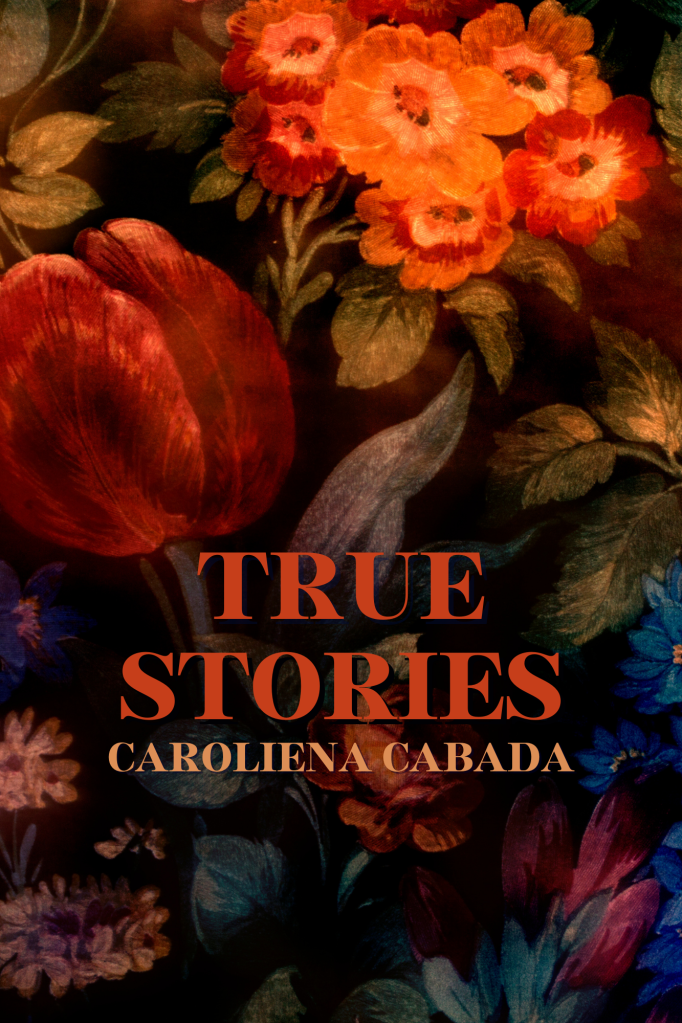 Cover of the book TRUE STORIES by Caroliena Cabada. Cover features a painting of a flower arrangement and the title in orange text. 